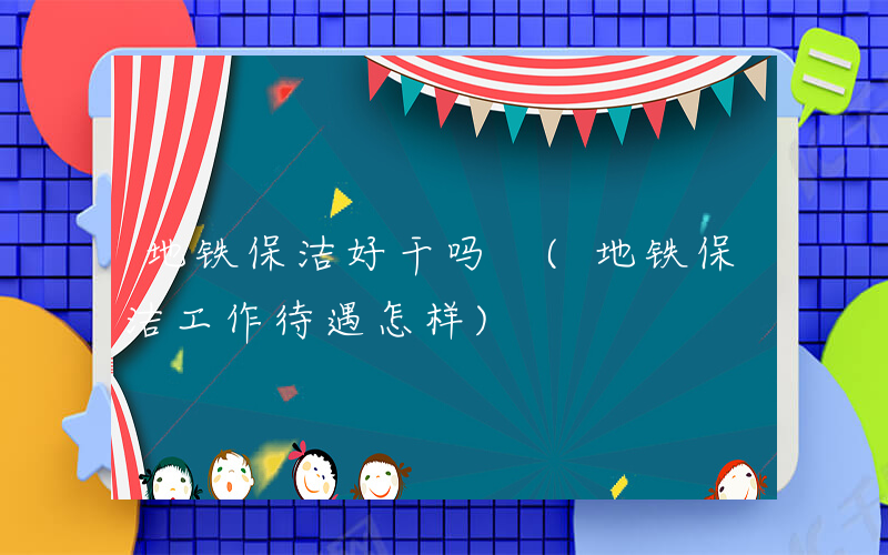 地铁保洁好干吗 (地铁保洁工作待遇怎样)